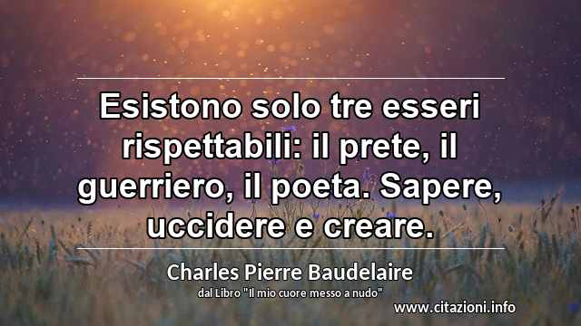 “Esistono solo tre esseri rispettabili: il prete, il guerriero, il poeta. Sapere, uccidere e creare.”