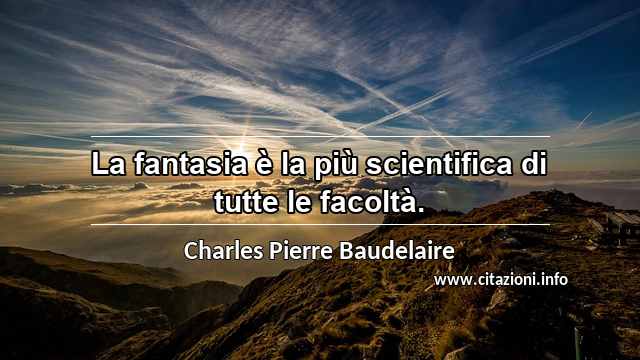“La fantasia è la più scientifica di tutte le facoltà.”
