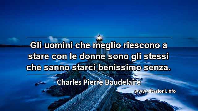 “Gli uomini che meglio riescono a stare con le donne sono gli stessi che sanno starci benissimo senza.”