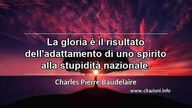 “La gloria è il risultato dell'adattamento di uno spirito alla stupidità nazionale.”
