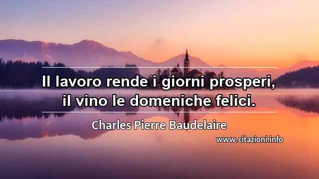 “Il lavoro rende i giorni prosperi, il vino le domeniche felici.”