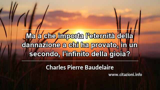 “Ma a che importa l'eternità della dannazione a chi ha provato, in un secondo, l'infinito della gioia?”