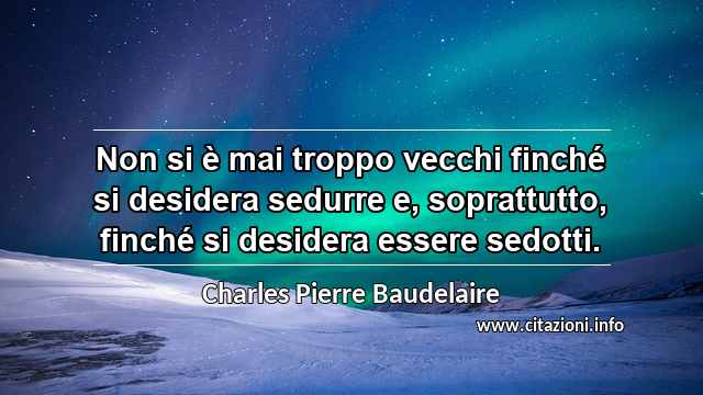 “Non si è mai troppo vecchi finché si desidera sedurre e, soprattutto, finché si desidera essere sedotti.”