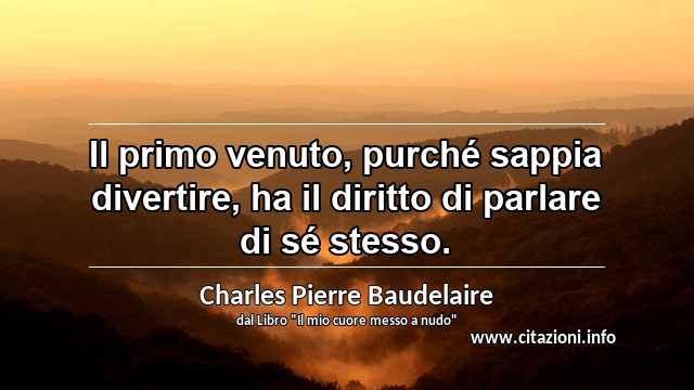 “Il primo venuto, purché sappia divertire, ha il diritto di parlare di sé stesso.”