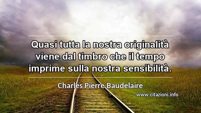 “Quasi tutta la nostra originalità viene dal timbro che il tempo imprime sulla nostra sensibilità.”