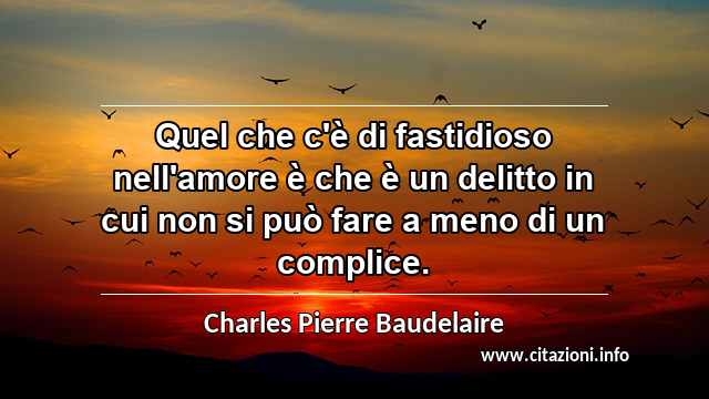 “Quel che c'è di fastidioso nell'amore è che è un delitto in cui non si può fare a meno di un complice.”