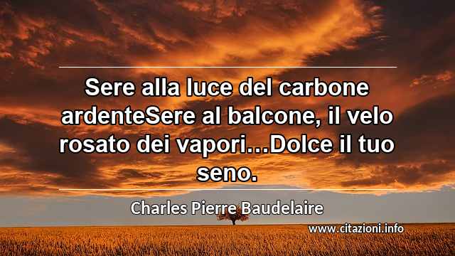 “Sere alla luce del carbone ardenteSere al balcone, il velo rosato dei vapori…Dolce il tuo seno.”