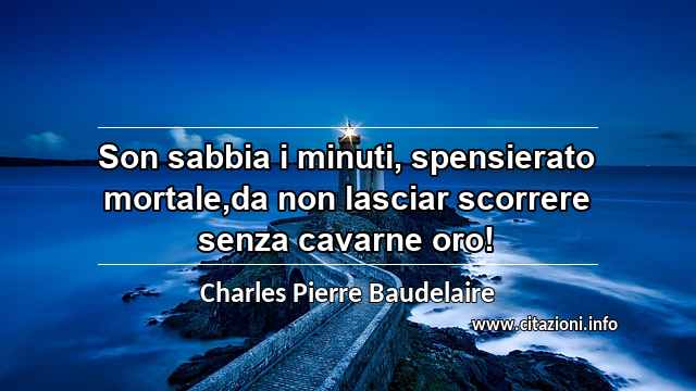 “Son sabbia i minuti, spensierato mortale,da non lasciar scorrere senza cavarne oro!”