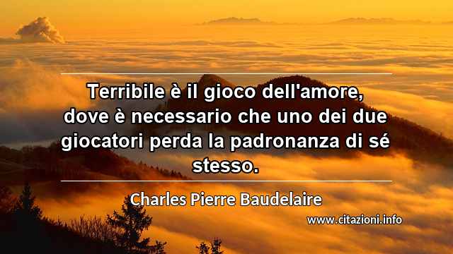 “Terribile è il gioco dell'amore, dove è necessario che uno dei due giocatori perda la padronanza di sé stesso.”