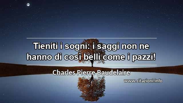 “Tieniti i sogni: i saggi non ne hanno di così belli come i pazzi!”