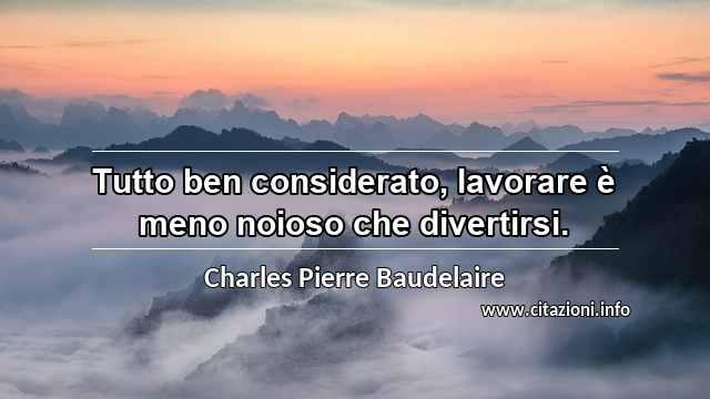 “Tutto ben considerato, lavorare è meno noioso che divertirsi.”