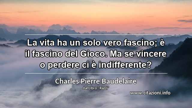 “La vita ha un solo vero fascino; è il fascino del Gioco. Ma se vincere o perdere ci è indifferente?”