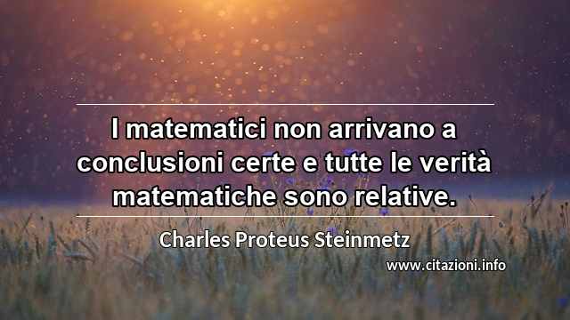 “I matematici non arrivano a conclusioni certe e tutte le verità matematiche sono relative.”