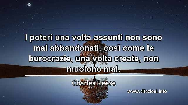 “I poteri una volta assunti non sono mai abbandonati, così come le burocrazie, una volta create, non muoiono mai.”