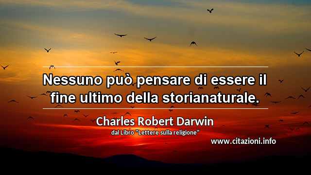 “Nessuno può pensare di essere il fine ultimo della storianaturale.”