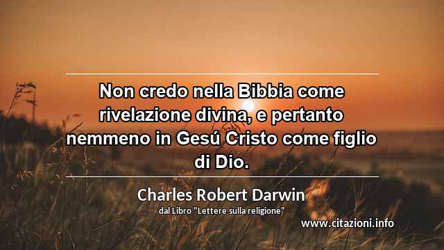 “Non credo nella Bibbia come rivelazione divina, e pertanto nemmeno in Gesú Cristo come figlio di Dio.”