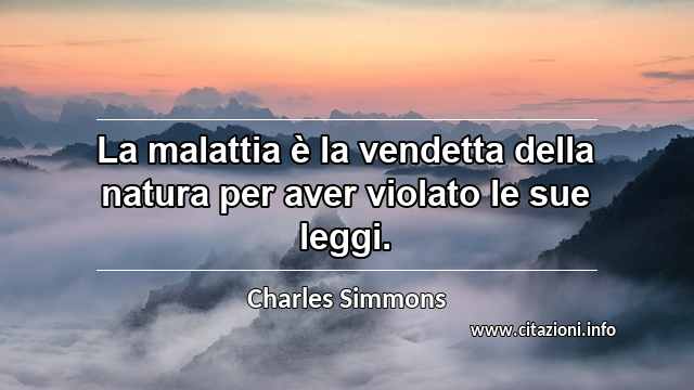 “La malattia è la vendetta della natura per aver violato le sue leggi.”