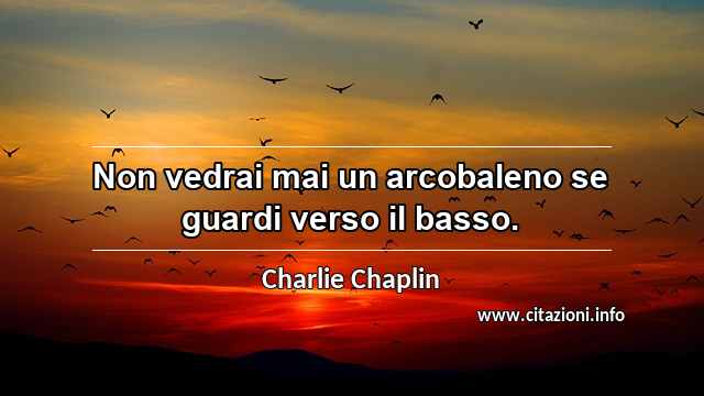 “Non vedrai mai un arcobaleno se guardi verso il basso.”