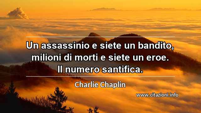 “Un assassinio e siete un bandito, milioni di morti e siete un eroe. Il numero santifica.”
