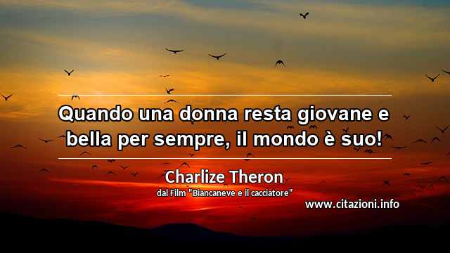 “Quando una donna resta giovane e bella per sempre, il mondo è suo!”