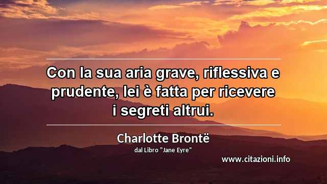 “Con la sua aria grave, riflessiva e prudente, lei è fatta per ricevere i segreti altrui.”