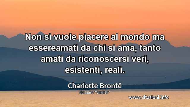 “Non si vuole piacere al mondo ma essereamati da chi si ama, tanto amati da riconoscersi veri, esistenti, reali.”