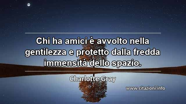 “Chi ha amici è avvolto nella gentilezza e protetto dalla fredda immensità dello spazio.”
