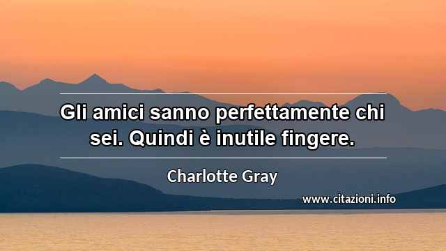 “Gli amici sanno perfettamente chi sei. Quindi è inutile fingere.”