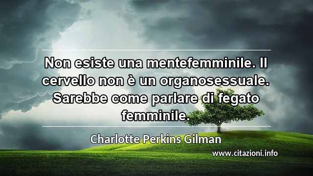 “Non esiste una mentefemminile. Il cervello non è un organosessuale. Sarebbe come parlare di fegato femminile.”