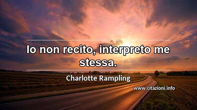 “Io non recito, interpreto me stessa.”