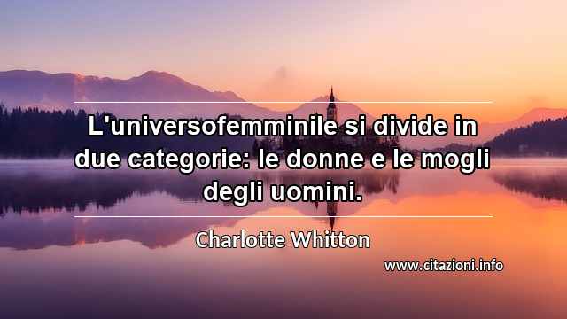 “L'universofemminile si divide in due categorie: le donne e le mogli degli uomini.”