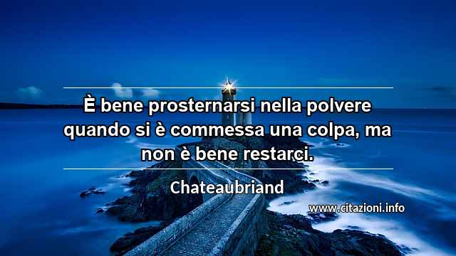 “È bene prosternarsi nella polvere quando si è commessa una colpa, ma non è bene restarci.”