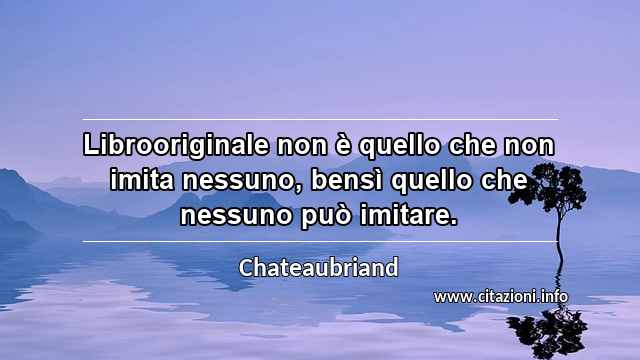 “Librooriginale non è quello che non imita nessuno, bensì quello che nessuno può imitare.”