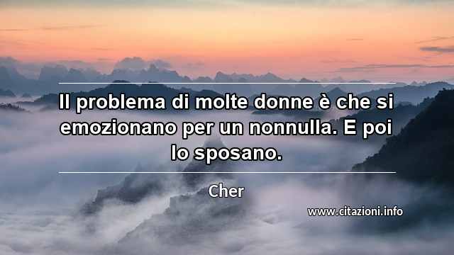 “Il problema di molte donne è che si emozionano per un nonnulla. E poi lo sposano.”