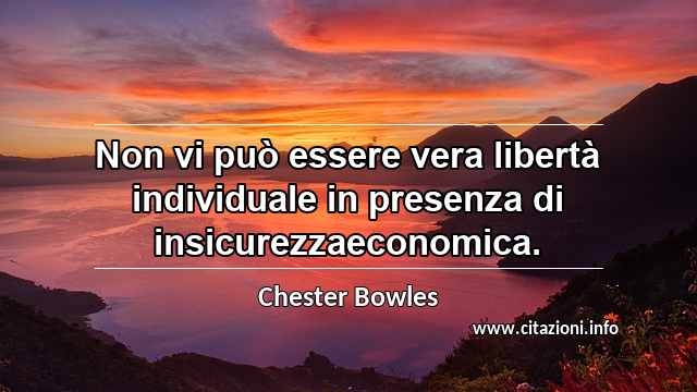 “Non vi può essere vera libertà individuale in presenza di insicurezzaeconomica.”