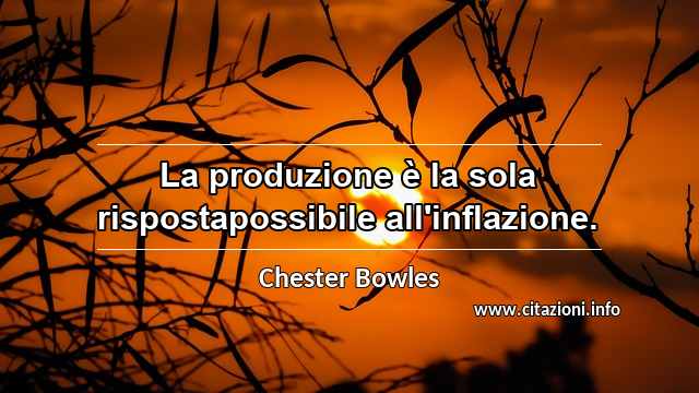 “La produzione è la sola rispostapossibile all'inflazione.”