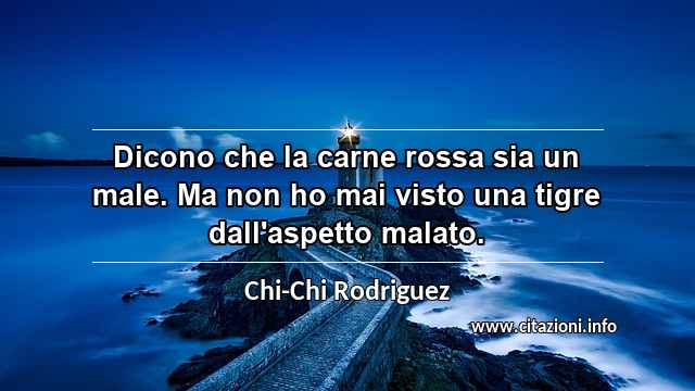 “Dicono che la carne rossa sia un male. Ma non ho mai visto una tigre dall'aspetto malato.”