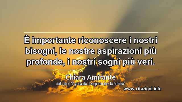 “È importante riconoscere i nostri bisogni, le nostre aspirazioni più profonde, i nostri sogni più veri.”