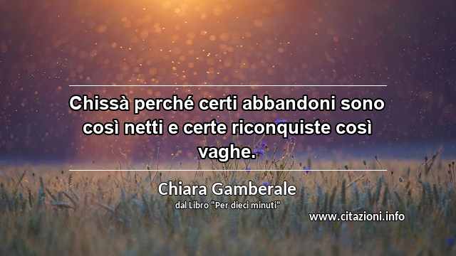 “Chissà perché certi abbandoni sono così netti e certe riconquiste così vaghe.”
