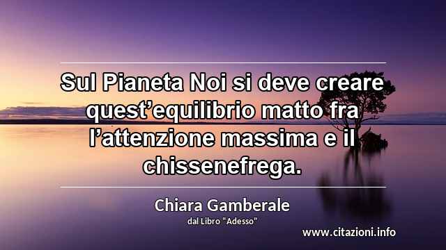 “Sul Pianeta Noi si deve creare quest’equilibrio matto fra l’attenzione massima e il chissenefrega.”