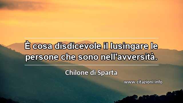 “È cosa disdicevole il lusingare le persone che sono nell'avversità.”