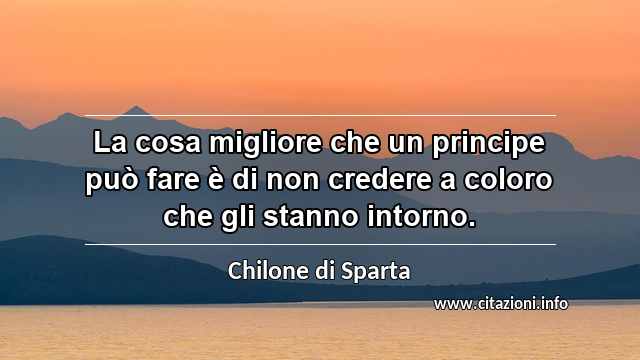 “La cosa migliore che un principe può fare è di non credere a coloro che gli stanno intorno.”