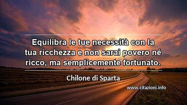 “Equilibra le tue necessità con la tua ricchezza e non sarai povero né ricco, ma semplicemente fortunato.”
