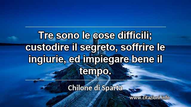 “Tre sono le cose difficili; custodire il segreto, soffrire le ingiurie, ed impiegare bene il tempo.”