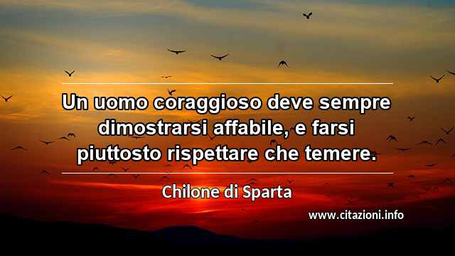 “Un uomo coraggioso deve sempre dimostrarsi affabile, e farsi piuttosto rispettare che temere.”