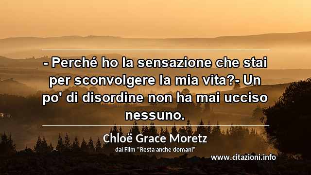 “- Perché ho la sensazione che stai per sconvolgere la mia vita?- Un po' di disordine non ha mai ucciso nessuno.”