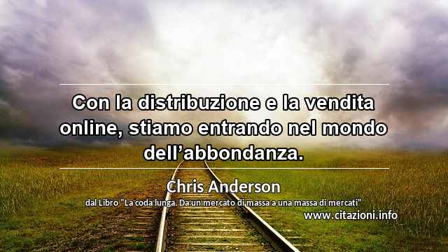 “Con la distribuzione e la vendita online, stiamo entrando nel mondo dell’abbondanza.”