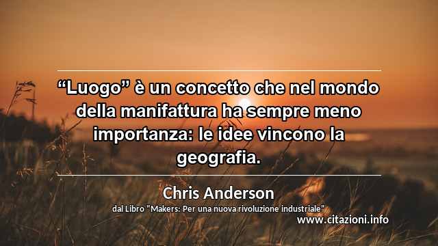 “Luogo” è un concetto che nel mondo della manifattura ha sempre meno importanza: le idee vincono la geografia.
