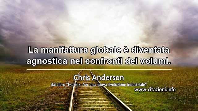 “La manifattura globale è diventata agnostica nei confronti dei volumi.”