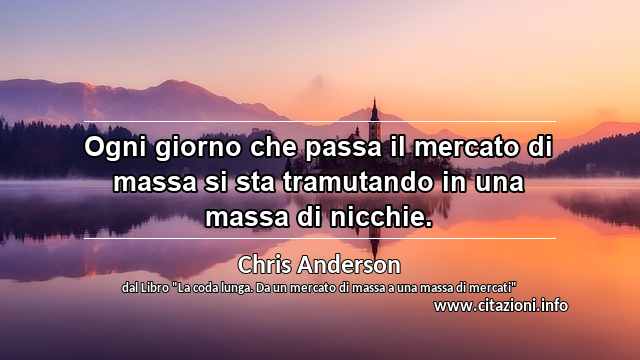 “Ogni giorno che passa il mercato di massa si sta tramutando in una massa di nicchie.”